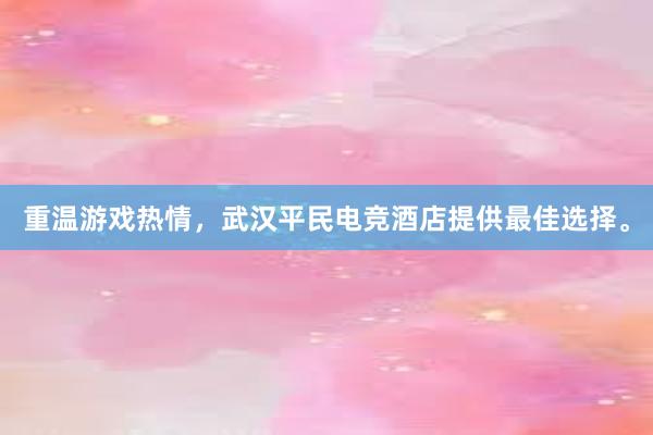 重温游戏热情，武汉平民电竞酒店提供最佳选择。