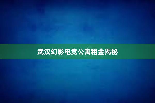 武汉幻影电竞公寓租金揭秘