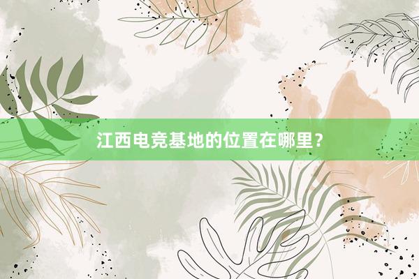 江西电竞基地的位置在哪里？