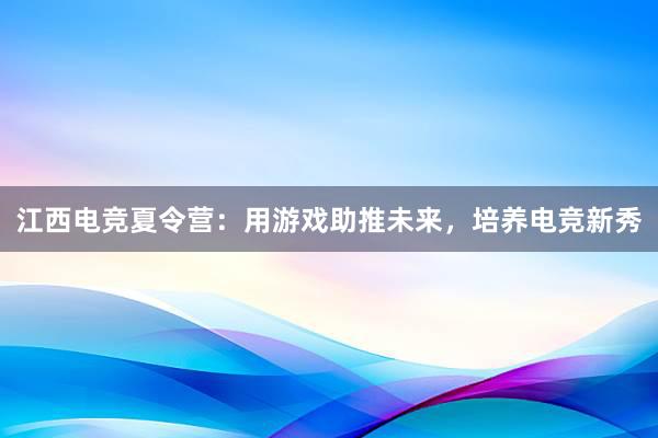 江西电竞夏令营：用游戏助推未来，培养电竞新秀