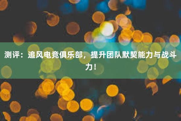 测评：追风电竞俱乐部，提升团队默契能力与战斗力！