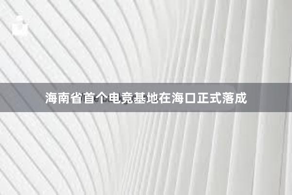 海南省首个电竞基地在海口正式落成