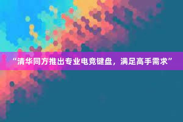 “清华同方推出专业电竞键盘，满足高手需求”