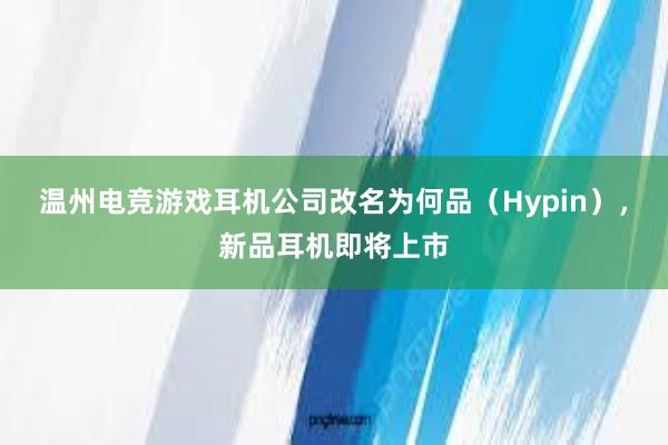 温州电竞游戏耳机公司改名为何品（Hypin），新品耳机即将上市