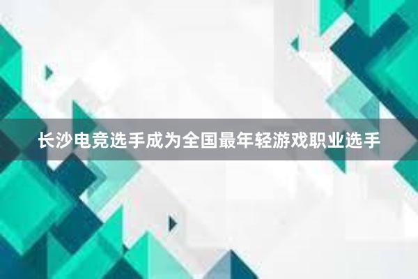 长沙电竞选手成为全国最年轻游戏职业选手