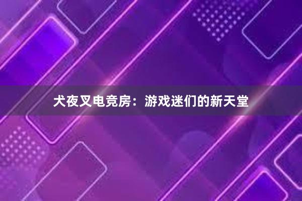 犬夜叉电竞房：游戏迷们的新天堂