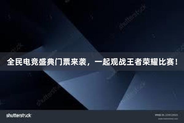 全民电竞盛典门票来袭，一起观战王者荣耀比赛！