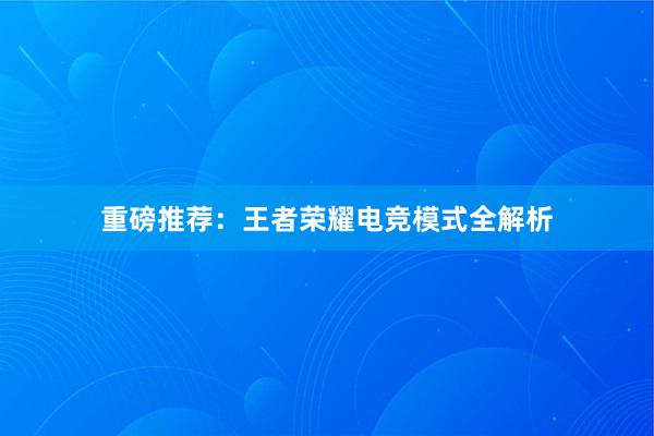 重磅推荐：王者荣耀电竞模式全解析