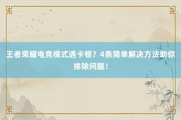 王者荣耀电竞模式遇卡顿？4条简单解决方法助你排除问题！