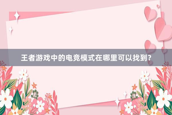 王者游戏中的电竞模式在哪里可以找到？