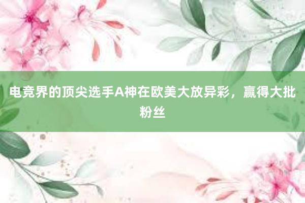 电竞界的顶尖选手A神在欧美大放异彩，赢得大批粉丝