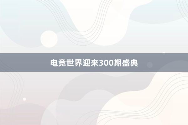 电竞世界迎来300期盛典