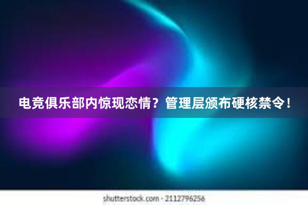 电竞俱乐部内惊现恋情？管理层颁布硬核禁令！