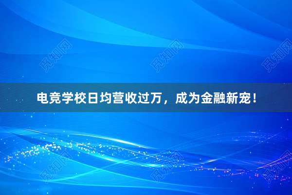 电竞学校日均营收过万，成为金融新宠！