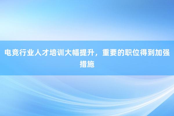 电竞行业人才培训大幅提升，重要的职位得到加强措施