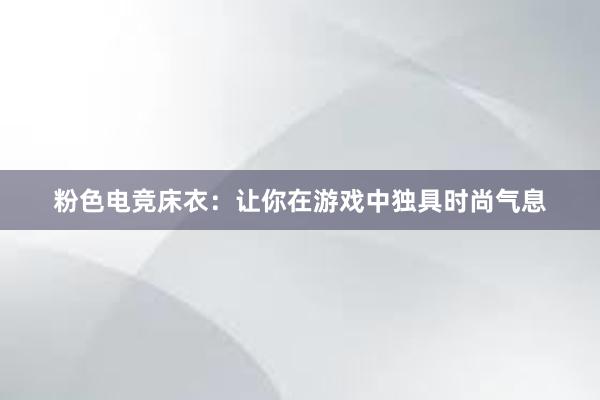 粉色电竞床衣：让你在游戏中独具时尚气息