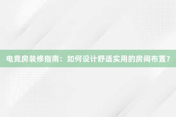 电竞房装修指南：如何设计舒适实用的房间布置？