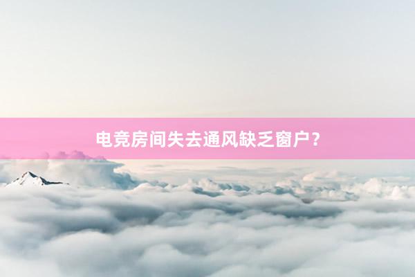 电竞房间失去通风缺乏窗户？