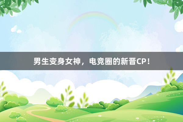 男生变身女神，电竞圈的新晋CP！