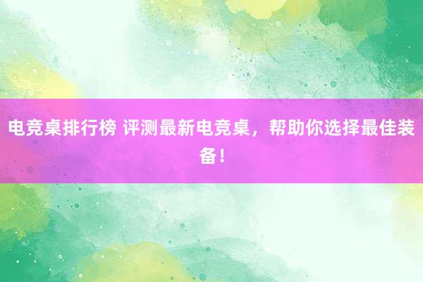 电竞桌排行榜 评测最新电竞桌，帮助你选择最佳装备！