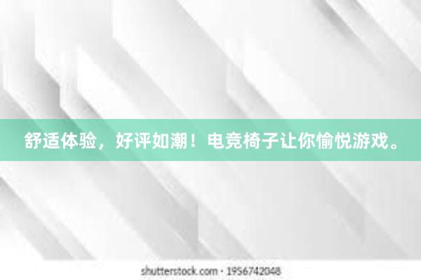 舒适体验，好评如潮！电竞椅子让你愉悦游戏。