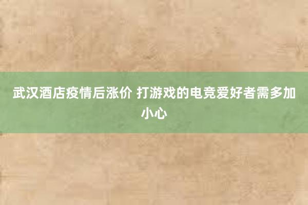 武汉酒店疫情后涨价 打游戏的电竞爱好者需多加小心