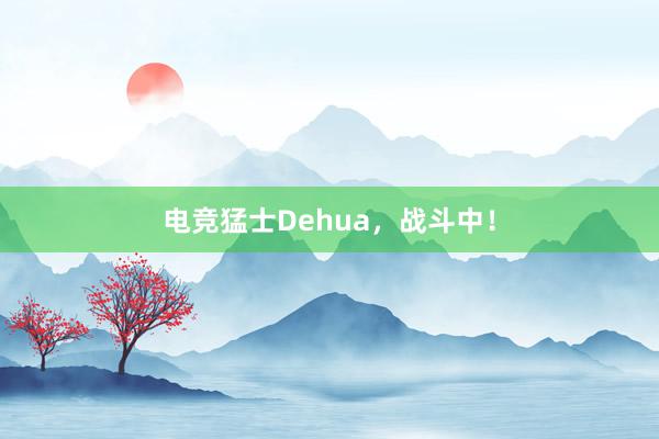 电竞猛士Dehua，战斗中！