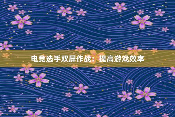 电竞选手双屏作战：提高游戏效率