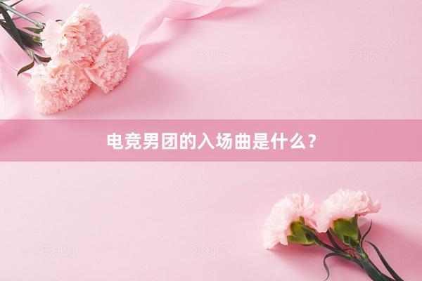 电竞男团的入场曲是什么？