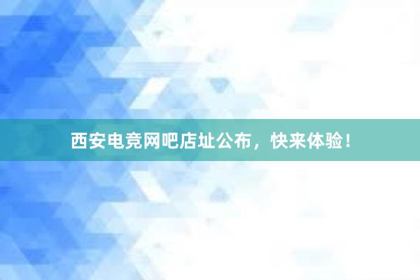 西安电竞网吧店址公布，快来体验！