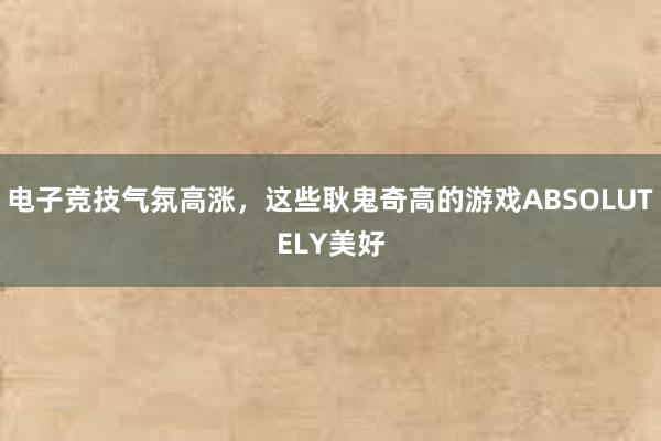 电子竞技气氛高涨，这些耿鬼奇高的游戏ABSOLUTELY美好