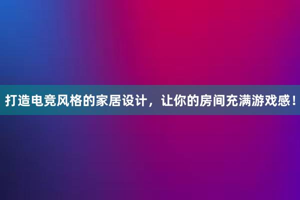 打造电竞风格的家居设计，让你的房间充满游戏感！