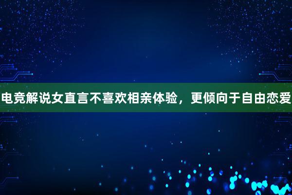 电竞解说女直言不喜欢相亲体验，更倾向于自由恋爱