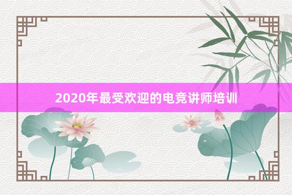 2020年最受欢迎的电竞讲师培训