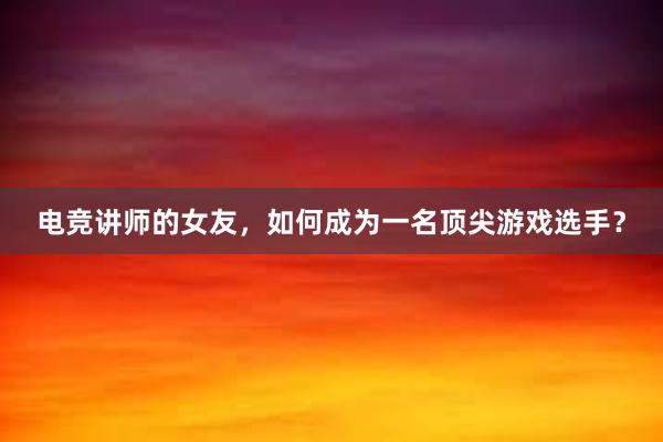 电竞讲师的女友，如何成为一名顶尖游戏选手？