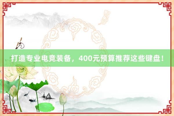 打造专业电竞装备，400元预算推荐这些键盘！