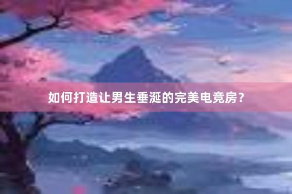 如何打造让男生垂涎的完美电竞房？