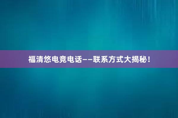 福清悠电竞电话——联系方式大揭秘！