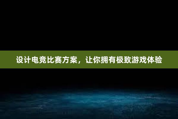 设计电竞比赛方案，让你拥有极致游戏体验