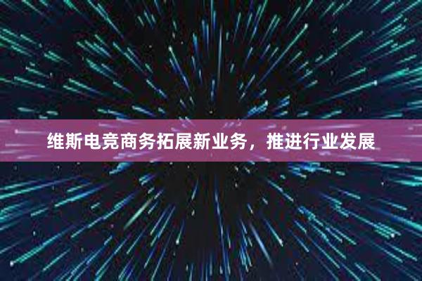 维斯电竞商务拓展新业务，推进行业发展