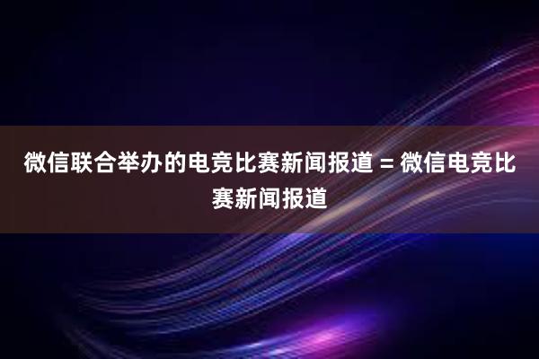 微信联合举办的电竞比赛新闻报道 = 微信电竞比赛新闻报道