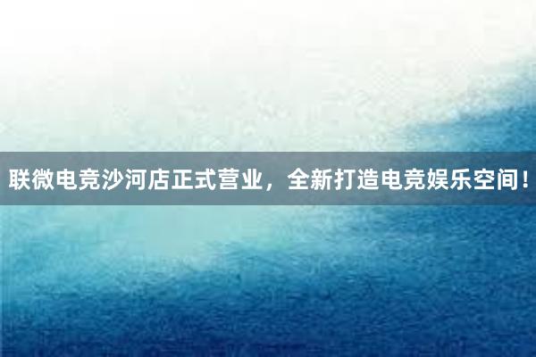 联微电竞沙河店正式营业，全新打造电竞娱乐空间！