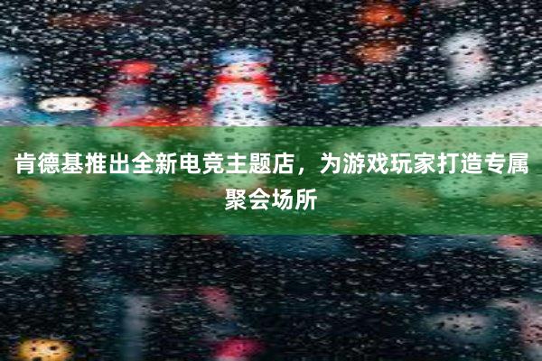 肯德基推出全新电竞主题店，为游戏玩家打造专属聚会场所