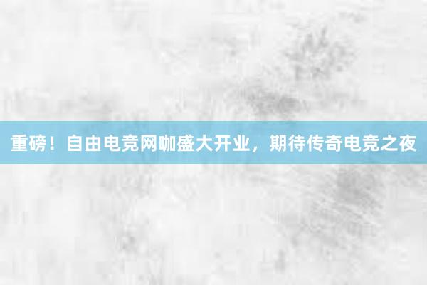 重磅！自由电竞网咖盛大开业，期待传奇电竞之夜