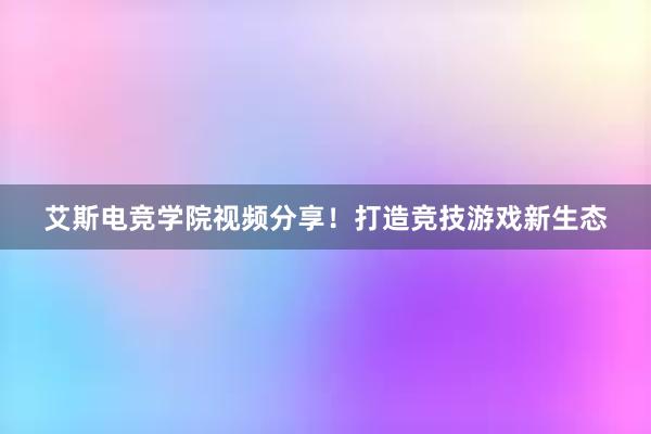 艾斯电竞学院视频分享！打造竞技游戏新生态