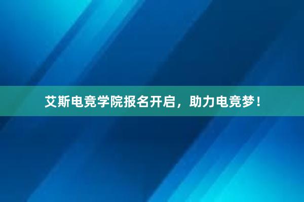 艾斯电竞学院报名开启，助力电竞梦！