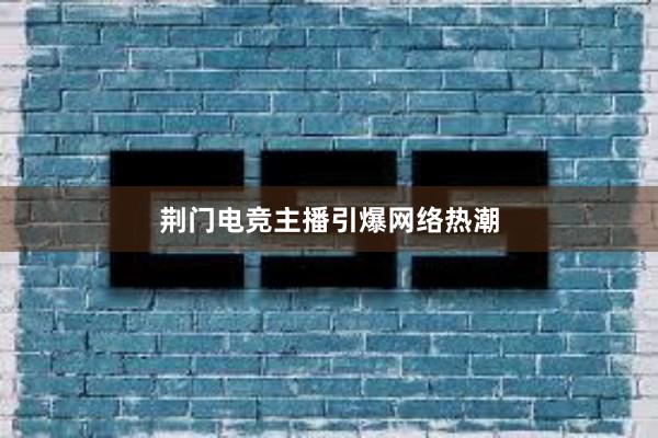 荆门电竞主播引爆网络热潮