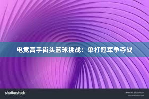 电竞高手街头篮球挑战：单打冠军争夺战