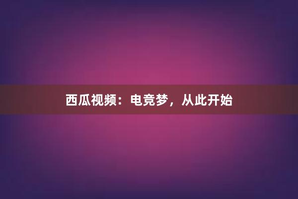 西瓜视频：电竞梦，从此开始