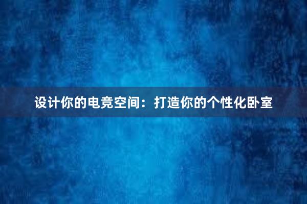 设计你的电竞空间：打造你的个性化卧室